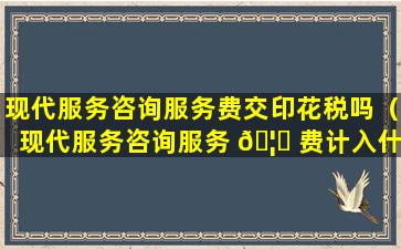 现代服务咨询服务费交印花税吗（现代服务咨询服务 🦍 费计入什么科 🐛 目）